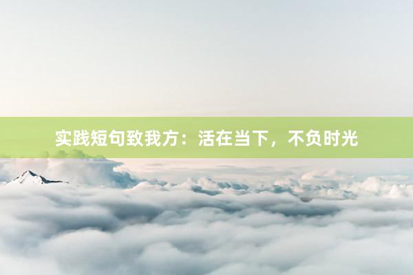实践短句致我方：活在当下，不负时光