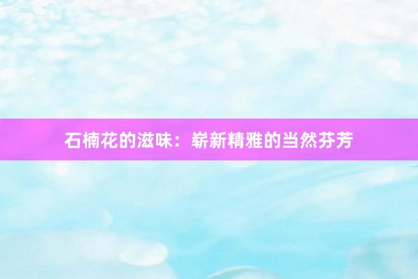 石楠花的滋味：崭新精雅的当然芬芳