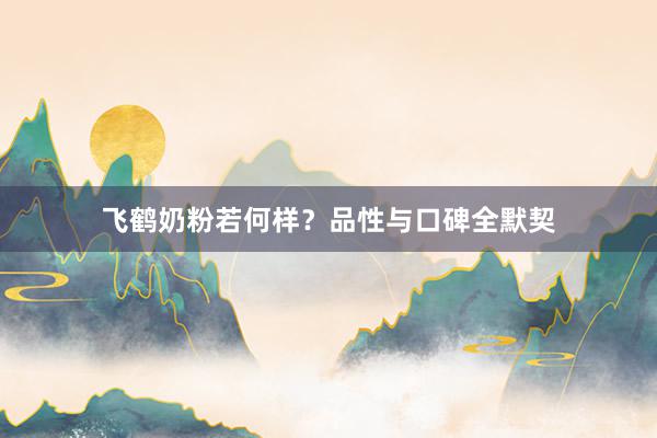 飞鹤奶粉若何样？品性与口碑全默契