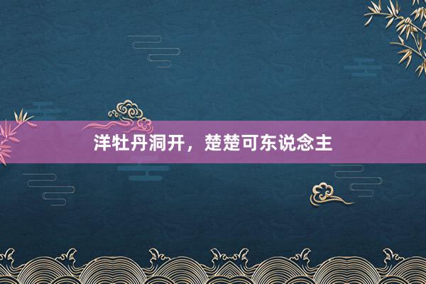 洋牡丹洞开，楚楚可东说念主