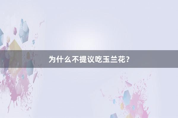 为什么不提议吃玉兰花？