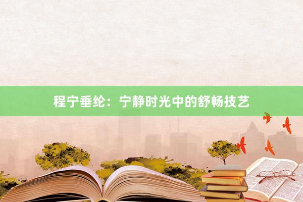 程宁垂纶：宁静时光中的舒畅技艺