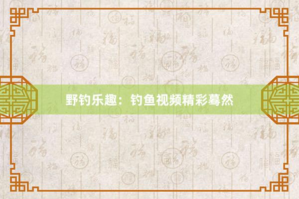 野钓乐趣：钓鱼视频精彩蓦然