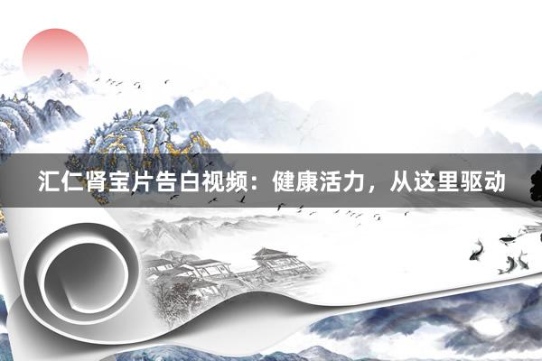 汇仁肾宝片告白视频：健康活力，从这里驱动